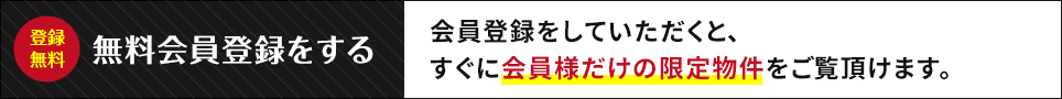 今すぐ無料登録！会員登録をしていただくと、すぐに会員様だけの限定物件をご覧いただけます。